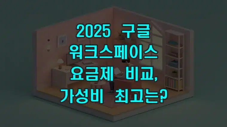 2025 구글 워크스페이스 요금제 비교, 가성비 최고는?