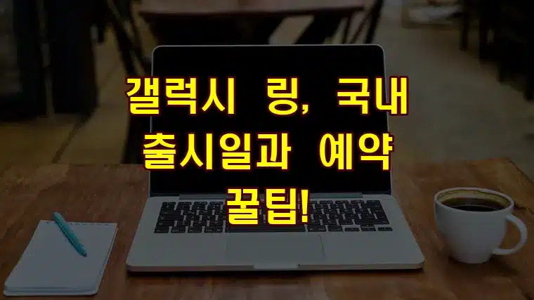 갤럭시 링, 국내 출시일과 예약 꿀팁!